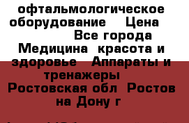 офтальмологическое оборудование  › Цена ­ 840 000 - Все города Медицина, красота и здоровье » Аппараты и тренажеры   . Ростовская обл.,Ростов-на-Дону г.